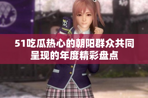 51吃瓜熱心的朝陽(yáng)群眾共同呈現(xiàn)的年度精彩盤點(diǎn)