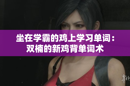 坐在學(xué)霸的雞上學(xué)習單詞：雙楠的新雞背單詞術(shù)