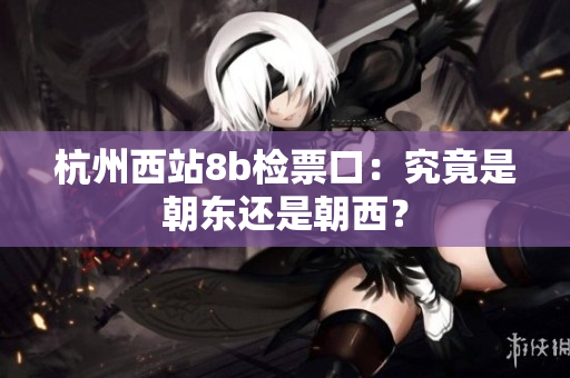 杭州西站8b檢票口：究竟是朝東還是朝西？