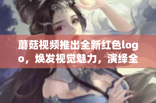 蘑菇視頻推出全新紅色logo，煥發(fā)視覺魅力，演繹全新時尚風潮