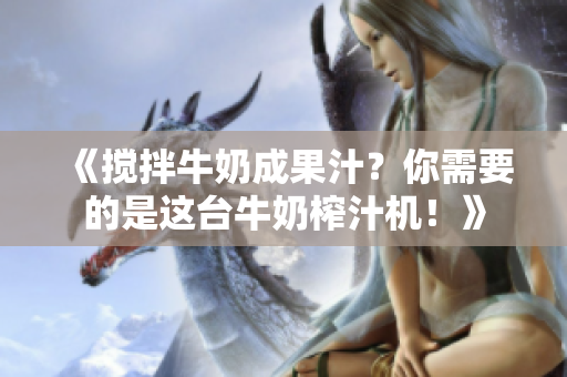 《攪拌牛奶成果汁？你需要的是這臺(tái)牛奶榨汁機(jī)！》