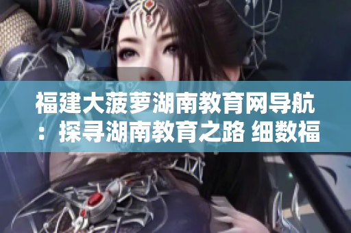 福建大菠蘿湖南教育網(wǎng)導(dǎo)航：探尋湖南教育之路 細(xì)數(shù)福建大菠蘿網(wǎng)上之旅