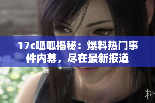 17c呱呱揭秘：爆料熱門事件內(nèi)幕，盡在最新報(bào)道