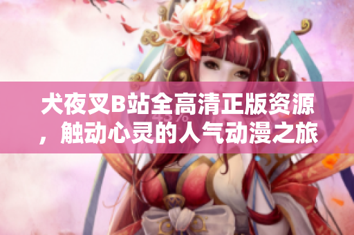 犬夜叉B站全高清正版資源，觸動(dòng)心靈的人氣動(dòng)漫之旅，魅力再升級(jí)