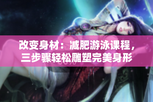 改變身材：減肥游泳課程，三步驟輕松雕塑完美身形