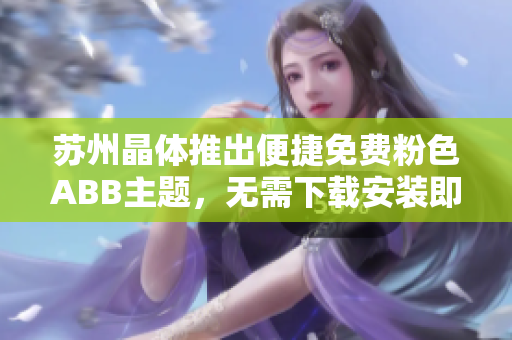 蘇州晶體推出便捷免費粉色ABB主題，無需下載安裝即可使用
