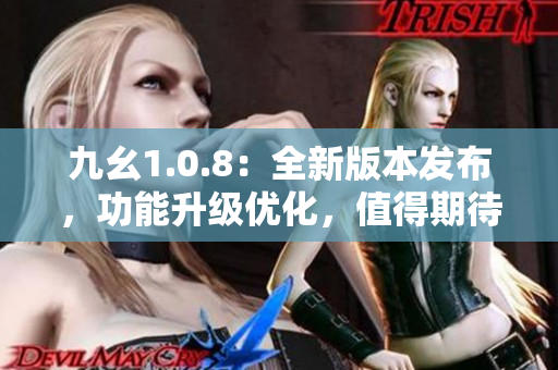 九幺1.0.8：全新版本發(fā)布，功能升級(jí)優(yōu)化，值得期待