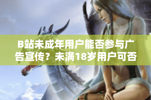 B站未成年用戶能否參與廣告宣傳？未滿18歲用戶可否接廣告？