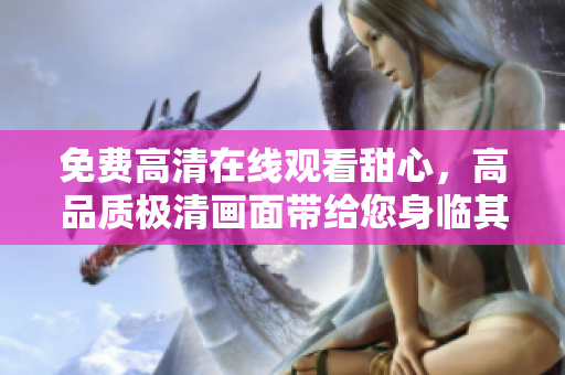 免費(fèi)高清在線觀看甜心，高品質(zhì)極清畫面帶給您身臨其境的視聽盛宴
