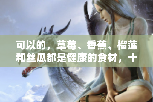 可以的，草莓、香蕉、榴蓮和絲瓜都是健康的食材，十八歲可以安全食用嗎？