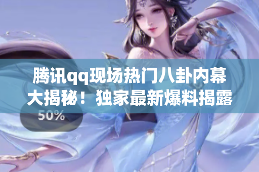 騰訊qq現(xiàn)場熱門八卦內(nèi)幕大揭秘！獨家最新爆料揭露更多猛料