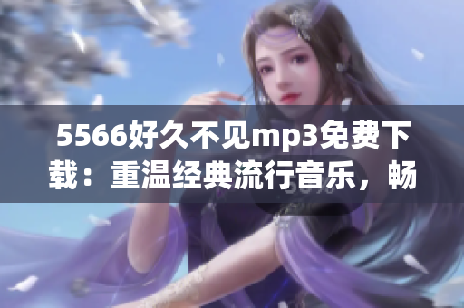 5566好久不見mp3免費下載：重溫經(jīng)典流行音樂，暢享悠揚旋律