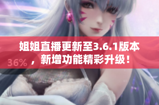 姐姐直播更新至3.6.1版本，新增功能精彩升級(jí)！