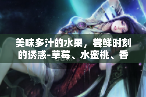 美味多汁的水果，嘗鮮時(shí)刻的誘惑-草莓、水蜜桃、香蕉、甜橙、芒果