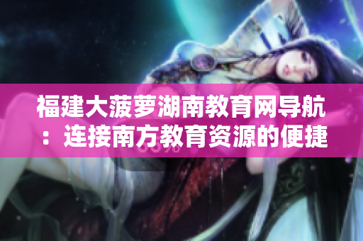 福建大菠蘿湖南教育網(wǎng)導航：連接南方教育資源的便捷門戶
