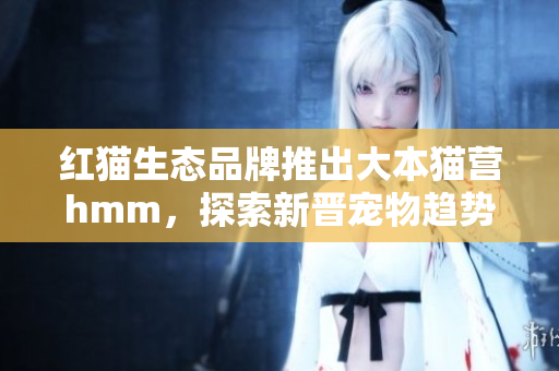 紅貓生態(tài)品牌推出大本貓營(yíng)hmm，探索新晉寵物趨勢(shì)