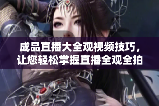 成品直播大全觀視頻技巧，讓您輕松掌握直播全觀全拍！