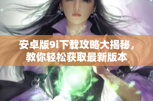 安卓版9i下載攻略大揭秘，教你輕松獲取最新版本