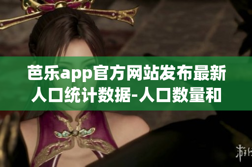 芭樂app官方網(wǎng)站發(fā)布最新人口統(tǒng)計(jì)數(shù)據(jù)-人口數(shù)量和特征詳細(xì)分析