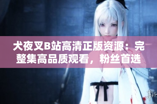犬夜叉B站高清正版資源：完整集高品質(zhì)觀看，粉絲首選的在線追番平臺