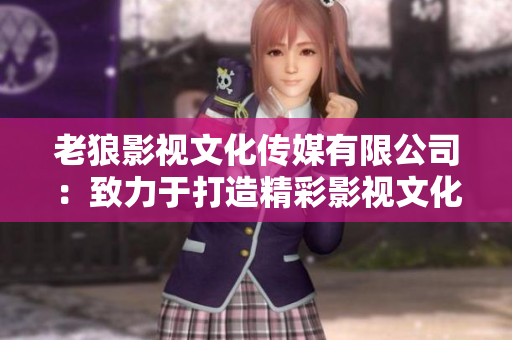 老狼影視文化傳媒有限公司：致力于打造精彩影視文化，走向國(guó)際舞臺(tái)