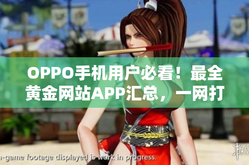 OPPO手機用戶必看！最全黃金網(wǎng)站APP匯總，一網(wǎng)打盡