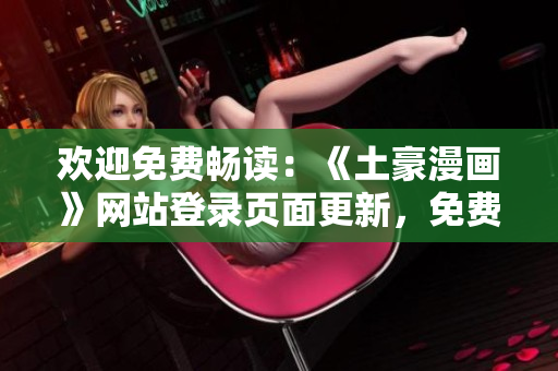 歡迎免費(fèi)暢讀：《土豪漫畫》網(wǎng)站登錄頁(yè)面更新，免費(fèi)暢享精彩漫畫新篇章
