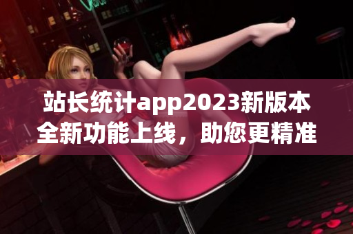 站長統(tǒng)計app2023新版本全新功能上線，助您更精準掌握網(wǎng)站數(shù)據(jù)