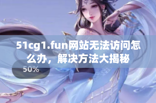 51cg1.fun網(wǎng)站無(wú)法訪問怎么辦，解決方法大揭秘