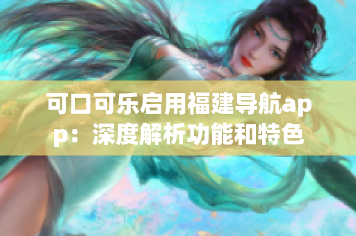 可口可樂(lè)啟用福建導(dǎo)航app：深度解析功能和特色