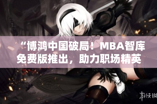 “博鴻中國破局！MBA智庫免費(fèi)版推出，助力職場精英實(shí)現(xiàn)商業(yè)夢想”