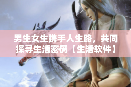 男生女生攜手人生路，共同探尋生活密碼【生活軟件】