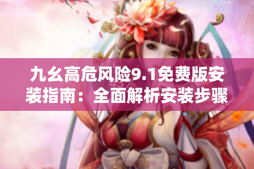 九幺高危風(fēng)險(xiǎn)9.1免費(fèi)版安裝指南：全面解析安裝步驟，防范風(fēng)險(xiǎn)，保障系統(tǒng)安全