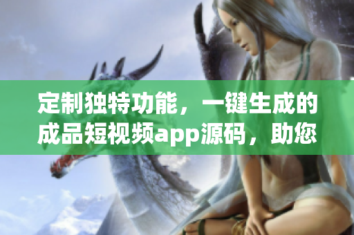 定制獨(dú)特功能，一鍵生成的成品短視頻app源碼，助您在創(chuàng)作上事半功倍