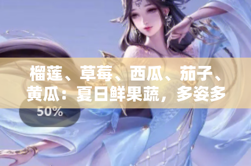 榴蓮、草莓、西瓜、茄子、黃瓜：夏日鮮果蔬，多姿多彩滋味享