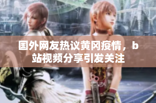 國外網(wǎng)友熱議黃岡疫情，b站視頻分享引發(fā)關(guān)注