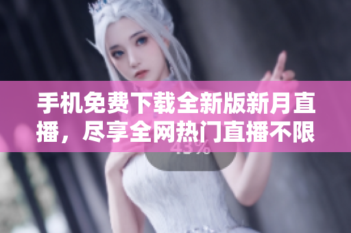手機免費下載全新版新月直播，盡享全網(wǎng)熱門直播不限時任看