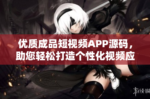 優(yōu)質(zhì)成品短視頻APP源碼，助您輕松打造個性化視頻應用