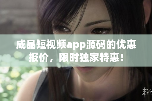 成品短視頻app源碼的優(yōu)惠報(bào)價(jià)，限時(shí)獨(dú)家特惠！