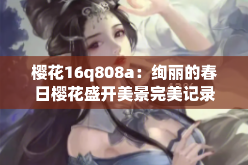 櫻花16q808a：絢麗的春日櫻花盛開(kāi)美景完美記錄