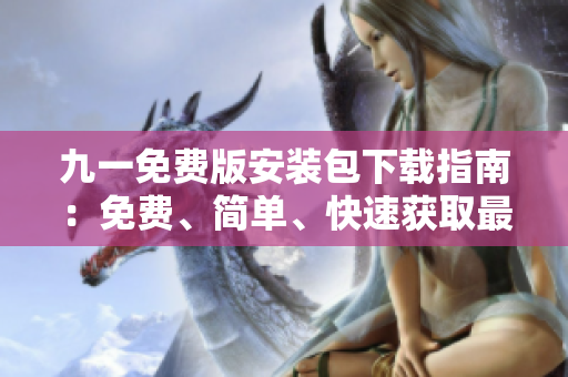 九一免費(fèi)版安裝包下載指南：免費(fèi)、簡單、快速獲取最新版安安裝包