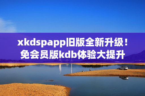xkdspapp舊版全新升級(jí)！免會(huì)員版kdb體驗(yàn)大提升