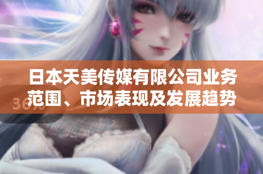 日本天美傳媒有限公司業(yè)務(wù)范圍、市場(chǎng)表現(xiàn)及發(fā)展趨勢(shì)綜合評(píng)析