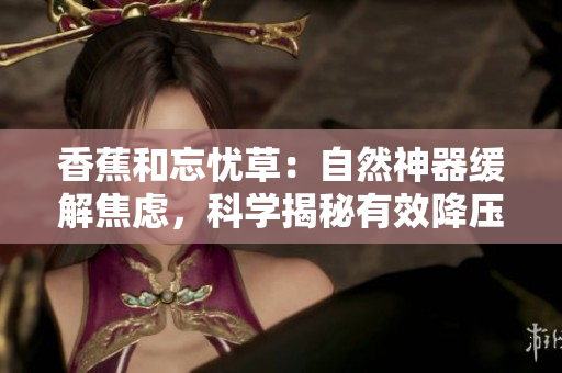 香蕉和忘憂草：自然神器緩解焦慮，科學揭秘有效降壓秘訣