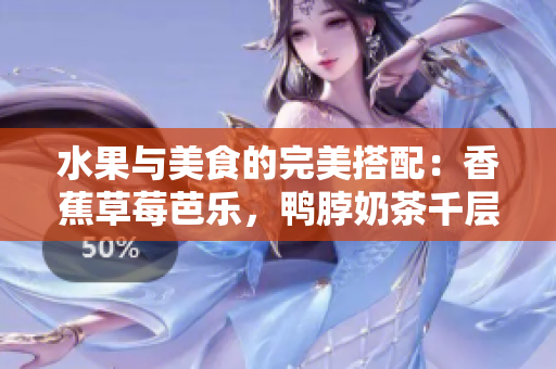 水果與美食的完美搭配：香蕉草莓芭樂(lè)，鴨脖奶茶千層浪