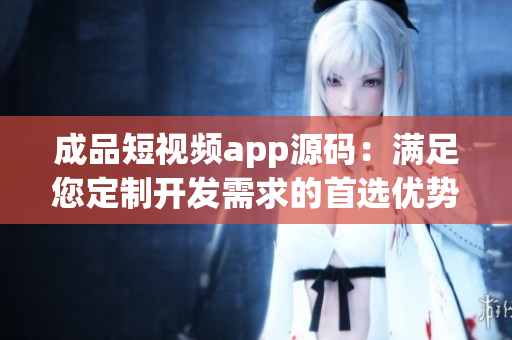 成品短視頻app源碼：滿足您定制開(kāi)發(fā)需求的首選優(yōu)勢(shì)！