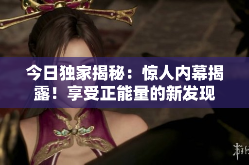 今日獨家揭秘：驚人內(nèi)幕揭露！享受正能量的新發(fā)現(xiàn)