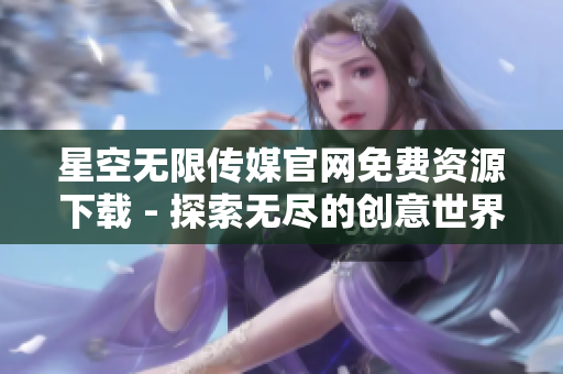 星空無限傳媒官網(wǎng)免費(fèi)資源下載 - 探索無盡的創(chuàng)意世界