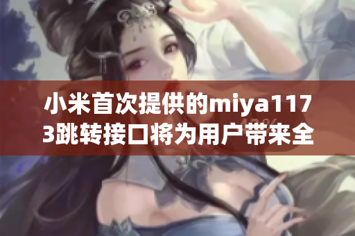 小米首次提供的miya1173跳轉(zhuǎn)接口將為用戶帶來(lái)全新的操作體驗(yàn)