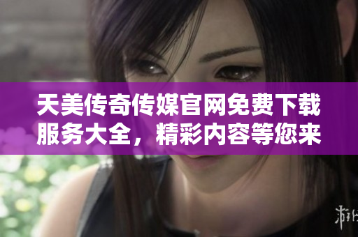 天美傳奇?zhèn)髅焦倬W(wǎng)免費(fèi)下載服務(wù)大全，精彩內(nèi)容等您來體驗(yàn)